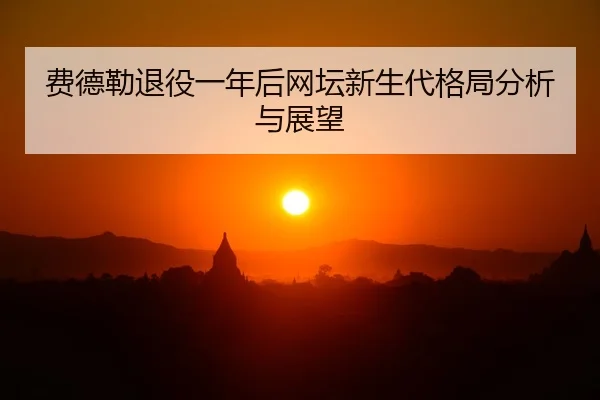 费德勒退役一年后网坛新生代格局分析与展望