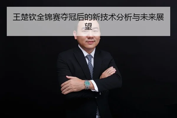 王楚钦全锦赛夺冠后的新技术分析与未来展望